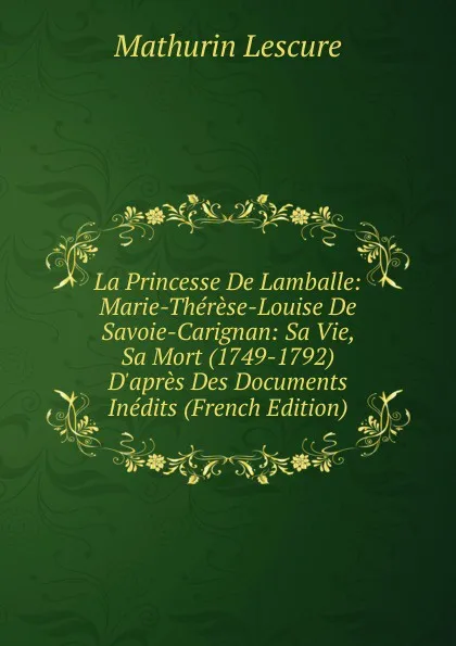 Обложка книги La Princesse De Lamballe: Marie-Therese-Louise De Savoie-Carignan: Sa Vie, Sa Mort (1749-1792) D.apres Des Documents Inedits (French Edition), Mathurin Lescure