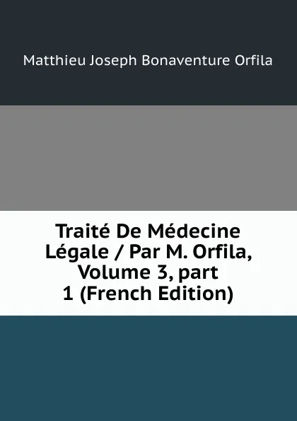 Обложка книги Traite De Medecine Legale / Par M. Orfila, Volume 3,.part 1 (French Edition), Matthieu Joseph Bonaventure Orfila