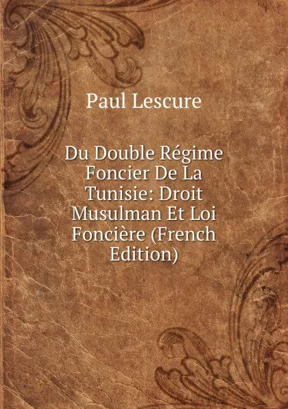 Обложка книги Du Double Regime Foncier De La Tunisie: Droit Musulman Et Loi Fonciere (French Edition), Paul Lescure