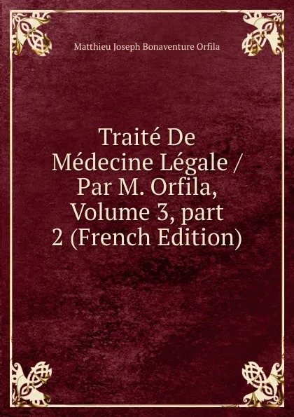 Обложка книги Traite De Medecine Legale / Par M. Orfila, Volume 3,.part 2 (French Edition), Matthieu Joseph Bonaventure Orfila