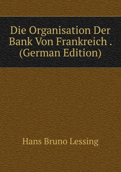 Обложка книги Die Organisation Der Bank Von Frankreich . (German Edition), Hans Bruno Lessing