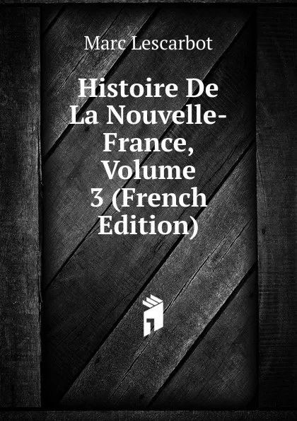 Обложка книги Histoire De La Nouvelle-France, Volume 3 (French Edition), Marc Lescarbot