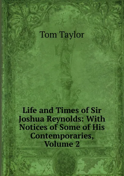 Обложка книги Life and Times of Sir Joshua Reynolds: With Notices of Some of His Contemporaries, Volume 2, Tom Taylor