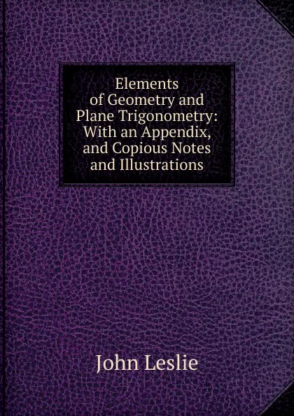 Обложка книги Elements of Geometry and Plane Trigonometry: With an Appendix, and Copious Notes and Illustrations, John Leslie