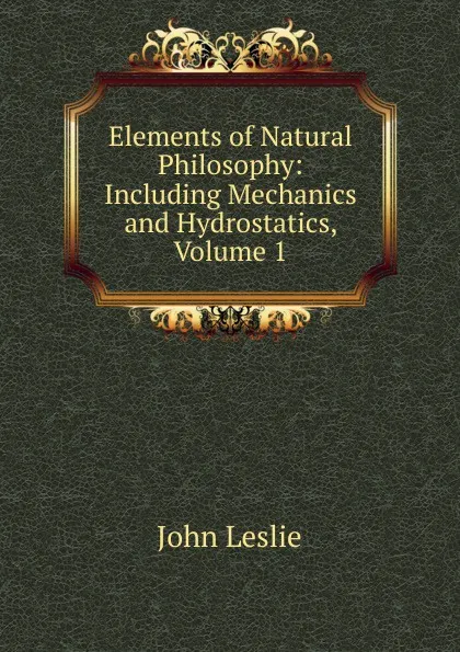 Обложка книги Elements of Natural Philosophy: Including Mechanics and Hydrostatics, Volume 1, John Leslie