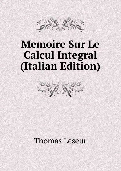 Обложка книги Memoire Sur Le Calcul Integral (Italian Edition), Thomas Leseur