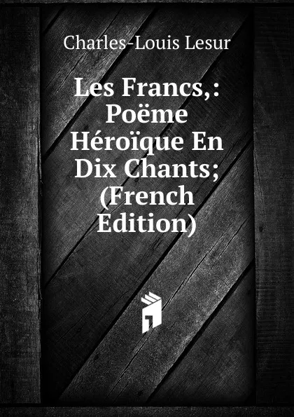 Обложка книги Les Francs,: Poeme Heroique En Dix Chants; (French Edition), C.L. Lesur