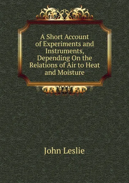 Обложка книги A Short Account of Experiments and Instruments, Depending On the Relations of Air to Heat and Moisture, John Leslie