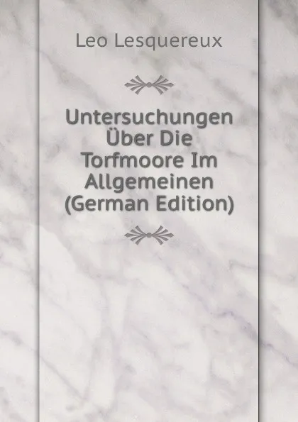 Обложка книги Untersuchungen Uber Die Torfmoore Im Allgemeinen (German Edition), Leo Lesquereux