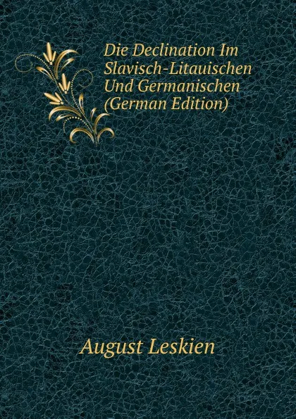 Обложка книги Die Declination Im Slavisch-Litauischen Und Germanischen (German Edition), August Leskien