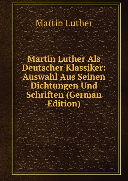 Обложка книги Martin Luther Als Deutscher Klassiker: Auswahl Aus Seinen Dichtungen Und Schriften (German Edition), M. Luther