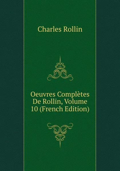 Обложка книги Oeuvres Completes De Rollin, Volume 10 (French Edition), Charles Rollin