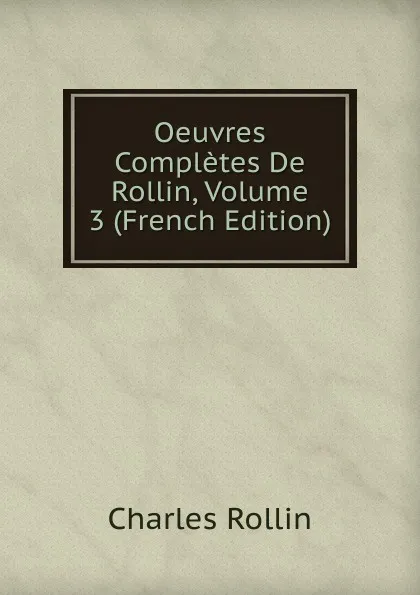 Обложка книги Oeuvres Completes De Rollin, Volume 3 (French Edition), Charles Rollin