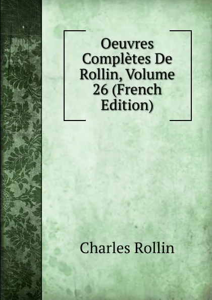 Обложка книги Oeuvres Completes De Rollin, Volume 26 (French Edition), Charles Rollin