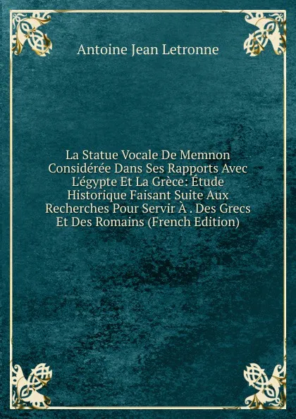 Обложка книги La Statue Vocale De Memnon Consideree Dans Ses Rapports Avec L.egypte Et La Grece: Etude Historique Faisant Suite Aux Recherches Pour Servir A . Des Grecs Et Des Romains (French Edition), Antoine Jean Letronne