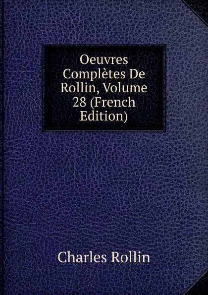 Обложка книги Oeuvres Completes De Rollin, Volume 28 (French Edition), Charles Rollin