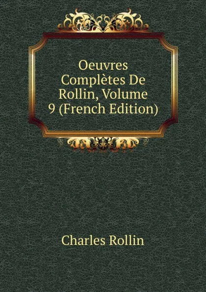 Обложка книги Oeuvres Completes De Rollin, Volume 9 (French Edition), Charles Rollin