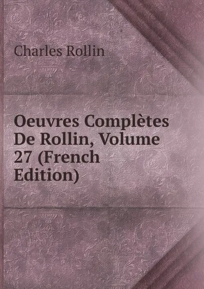Обложка книги Oeuvres Completes De Rollin, Volume 27 (French Edition), Charles Rollin