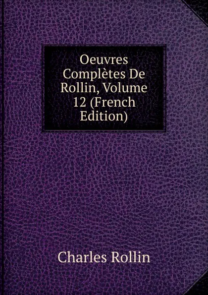 Обложка книги Oeuvres Completes De Rollin, Volume 12 (French Edition), Charles Rollin