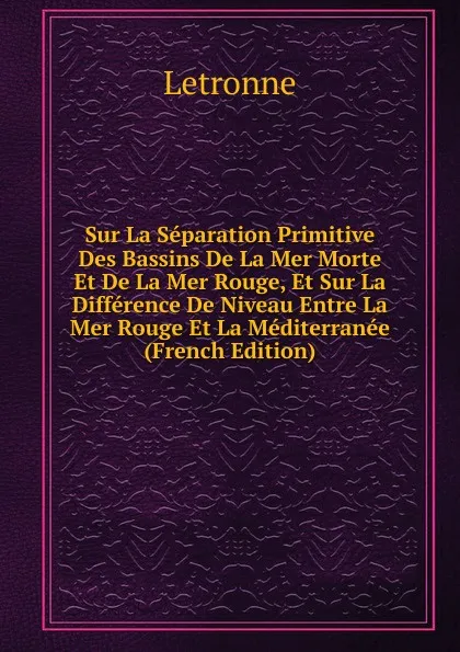 Обложка книги Sur La Separation Primitive Des Bassins De La Mer Morte Et De La Mer Rouge, Et Sur La Difference De Niveau Entre La Mer Rouge Et La Mediterranee (French Edition), Letronne