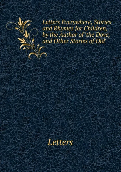 Обложка книги Letters Everywhere, Stories and Rhymes for Children, by the Author of .the Dove, and Other Stories of Old.., Letters