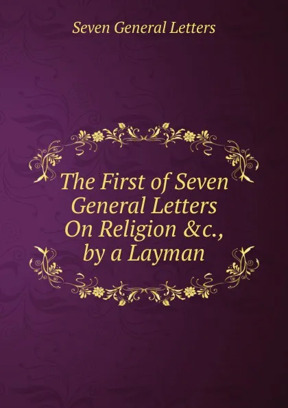 Обложка книги The First of Seven General Letters On Religion .c., by a Layman, Seven General Letters