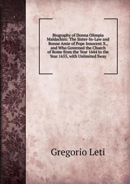 Обложка книги Biography of Donna Olimpia Maldachini: The Sister-In-Law and Bonne Amie of Pope Innocent X., and Who Governed the Church of Rome from the Year 1644 to the Year 1655, with Unlimited Sway, Gregorio Leti