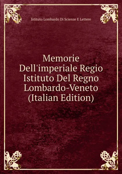 Обложка книги Memorie Dell.imperiale Regio Istituto Del Regno Lombardo-Veneto (Italian Edition), Istituto Lombardo Di Scienze E Lettere