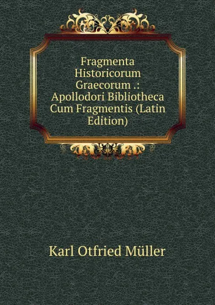 Обложка книги Fragmenta Historicorum Graecorum .: Apollodori Bibliotheca Cum Fragmentis (Latin Edition), Müller Karl Otfried