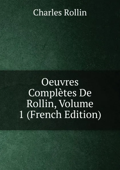 Обложка книги Oeuvres Completes De Rollin, Volume 1 (French Edition), Charles Rollin