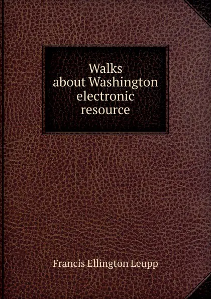 Обложка книги Walks about Washington electronic resource, Francis Ellington Leupp