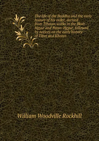 Обложка книги The life of the Buddha and the early history of his order, derived from Tibetan works in the Bkah-Hgyur and Bstan-Hgyur, followed by notices on the early history of Tibet and Khoten, William Woodville Rockhill