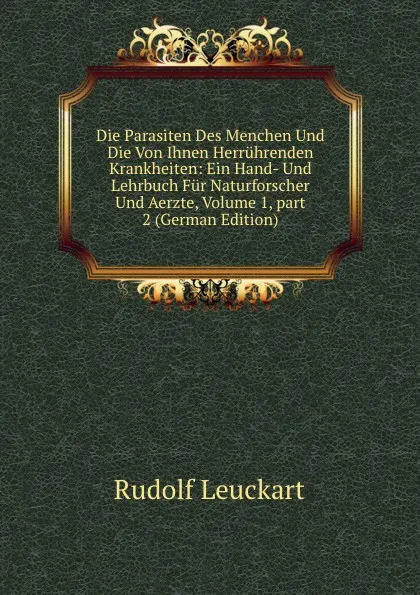 Обложка книги Die Parasiten Des Menchen Und Die Von Ihnen Herruhrenden Krankheiten: Ein Hand- Und Lehrbuch Fur Naturforscher Und Aerzte, Volume 1,.part 2 (German Edition), Rudolf Leuckart