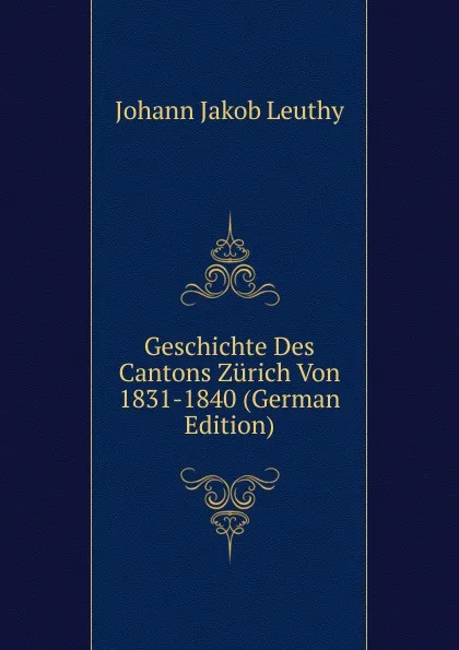 Обложка книги Geschichte Des Cantons Zurich Von 1831-1840 (German Edition), Johann Jakob Leuthy