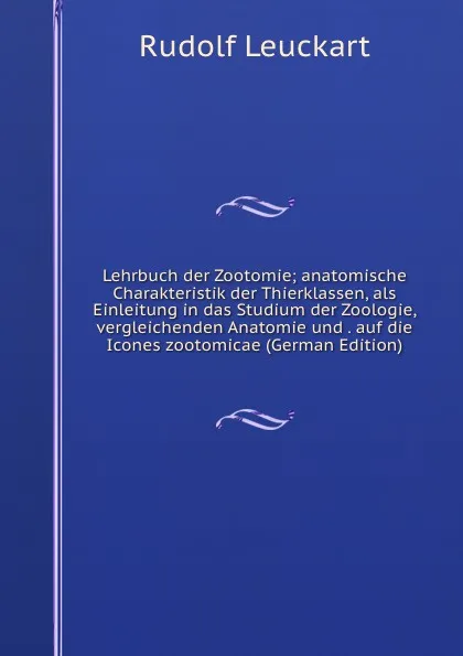 Обложка книги Lehrbuch der Zootomie; anatomische Charakteristik der Thierklassen, als Einleitung in das Studium der Zoologie, vergleichenden Anatomie und . auf die Icones zootomicae (German Edition), Rudolf Leuckart