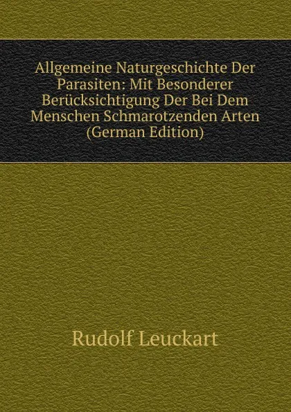 Обложка книги Allgemeine Naturgeschichte Der Parasiten: Mit Besonderer Berucksichtigung Der Bei Dem Menschen Schmarotzenden Arten (German Edition), Rudolf Leuckart