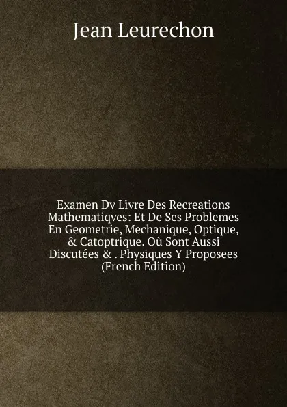 Обложка книги Examen Dv Livre Des Recreations Mathematiqves: Et De Ses Problemes En Geometrie, Mechanique, Optique, . Catoptrique. Ou Sont Aussi Discutees . . Physiques Y Proposees (French Edition), Jean Leurechon