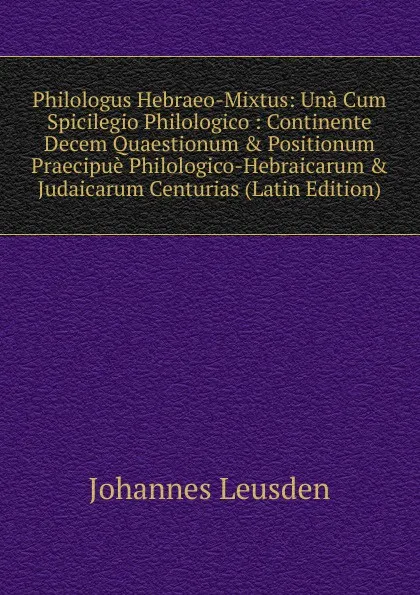 Обложка книги Philologus Hebraeo-Mixtus: Una Cum Spicilegio Philologico : Continente Decem Quaestionum . Positionum Praecipue Philologico-Hebraicarum . Judaicarum Centurias (Latin Edition), Johannes Leusden