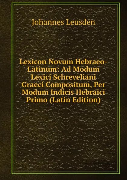 Обложка книги Lexicon Novum Hebraeo-Latinum: Ad Modum Lexici Schreveliani Graeci Compositum, Per Modum Indicis Hebraici Primo (Latin Edition), Johannes Leusden