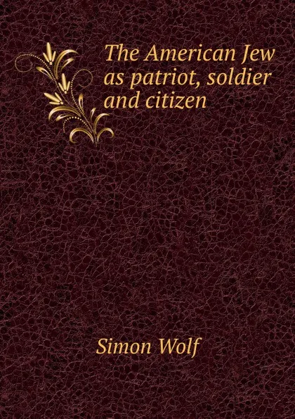 Обложка книги The American Jew as patriot, soldier and citizen, Simon Wolf