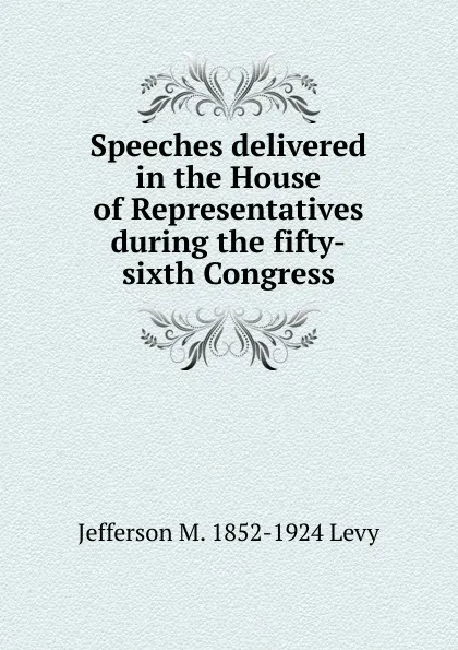 Обложка книги Speeches delivered in the House of Representatives during the fifty-sixth Congress, Jefferson M. 1852-1924 Levy