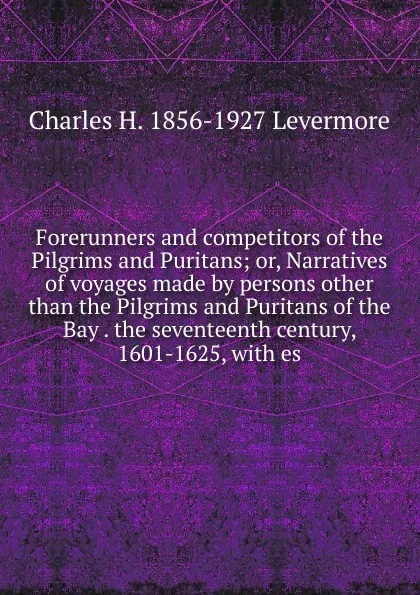 Обложка книги Forerunners and competitors of the Pilgrims and Puritans; or, Narratives of voyages made by persons other than the Pilgrims and Puritans of the Bay . the seventeenth century, 1601-1625, with es, Charles H. 1856-1927 Levermore