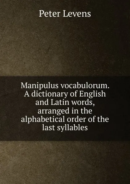 Обложка книги Manipulus vocabulorum. A dictionary of English and Latin words, arranged in the alphabetical order of the last syllables, Peter Levens