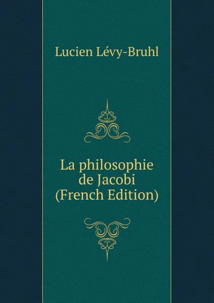 Обложка книги La philosophie de Jacobi (French Edition), Lucien Lévy-Bruhl