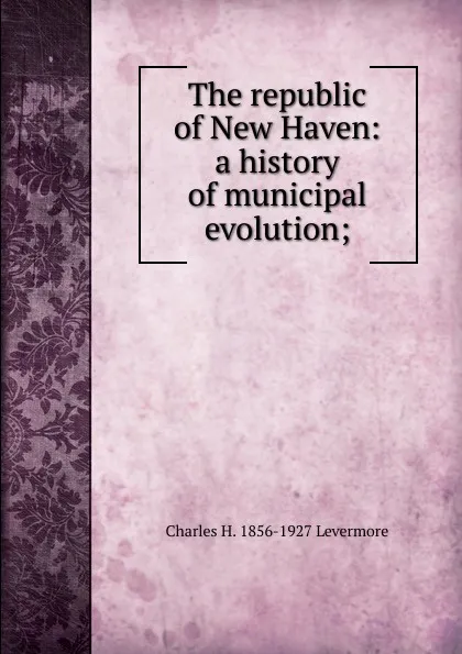 Обложка книги The republic of New Haven: a history of municipal evolution;, Charles H. 1856-1927 Levermore