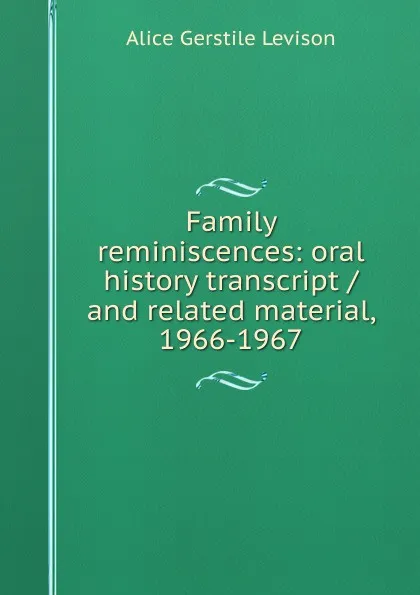 Обложка книги Family reminiscences: oral history transcript / and related material, 1966-1967, Alice Gerstile Levison