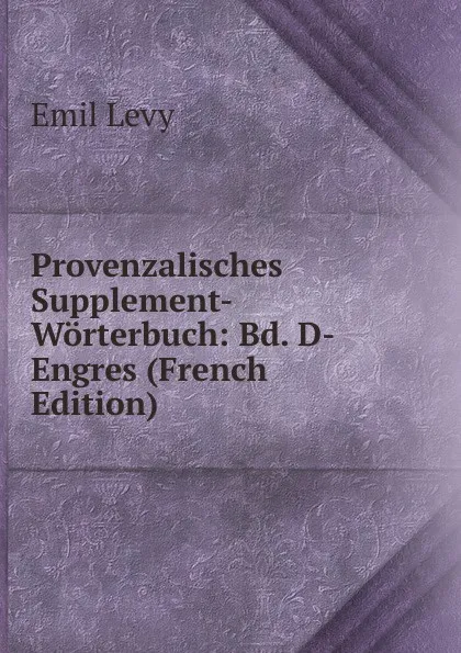 Обложка книги Provenzalisches Supplement-Worterbuch: Bd. D-Engres (French Edition), Emil Levy