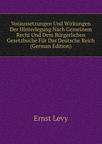 Обложка книги Voraussetzungen Und Wirkungen Der Hinterlegung Nach Gemeinem Recht Und Dem Burgerlichen Gesetzbuche Fur Das Deutsche Reich (German Edition), Ernst Levy