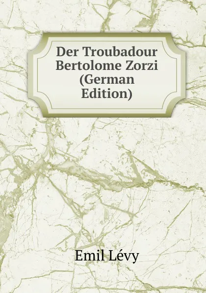 Обложка книги Der Troubadour Bertolome Zorzi (German Edition), Emil Levy