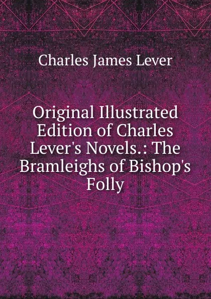 Обложка книги Original Illustrated Edition of Charles Lever.s Novels.: The Bramleighs of Bishop.s Folly, Lever Charles James